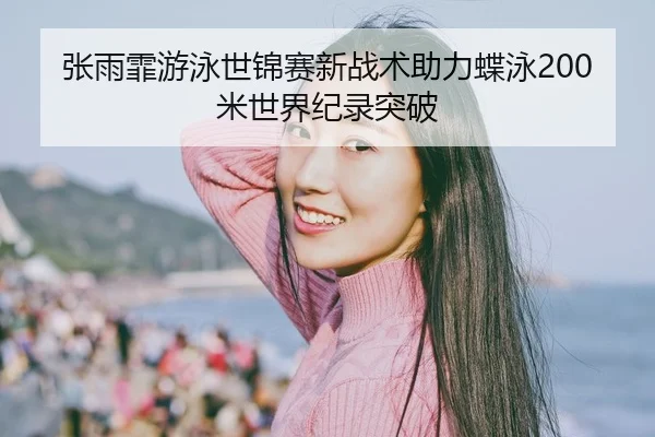 张雨霏游泳世锦赛新战术助力蝶泳200米世界纪录突破