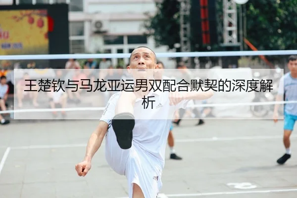 王楚钦与马龙亚运男双配合默契的深度解析